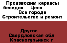 Производим каркасы беседок. › Цена ­ 22 000 - Все города Строительство и ремонт » Другое   . Свердловская обл.,Краснотурьинск г.